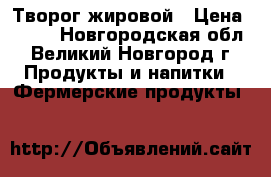 Творог жировой › Цена ­ 235 - Новгородская обл., Великий Новгород г. Продукты и напитки » Фермерские продукты   